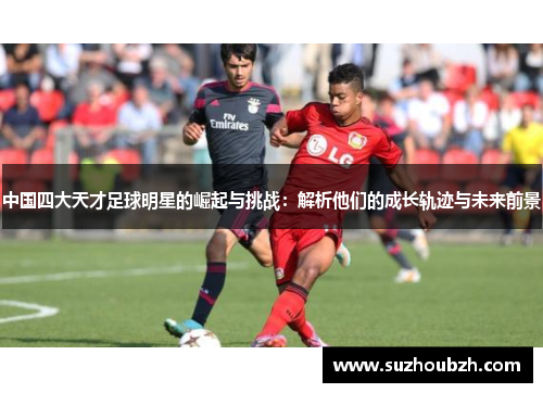 中国四大天才足球明星的崛起与挑战：解析他们的成长轨迹与未来前景