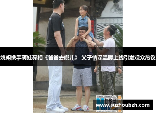 姚明携手萌娃亮相《爸爸去哪儿》 父子情深温暖上线引发观众热议