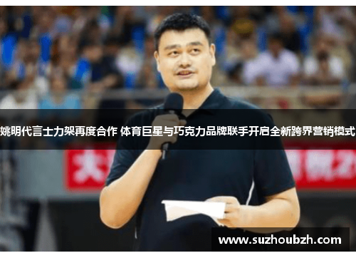 姚明代言士力架再度合作 体育巨星与巧克力品牌联手开启全新跨界营销模式