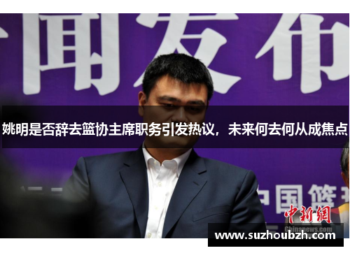 姚明是否辞去篮协主席职务引发热议，未来何去何从成焦点