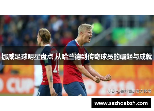 挪威足球明星盘点 从哈兰德到传奇球员的崛起与成就