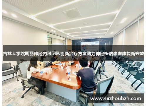 吉林大学姚明丽神经内科团队创新治疗方案助力神经疾病患者康复新突破
