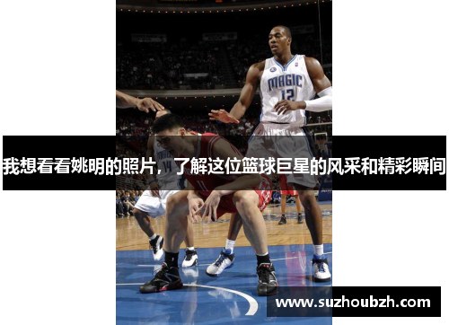 我想看看姚明的照片，了解这位篮球巨星的风采和精彩瞬间