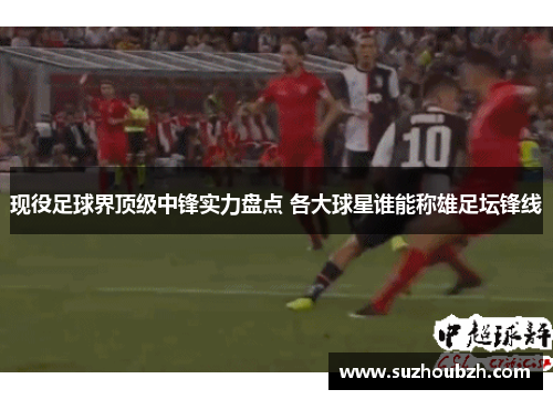 现役足球界顶级中锋实力盘点 各大球星谁能称雄足坛锋线