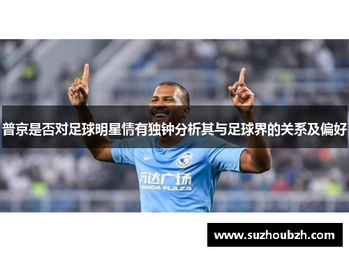 普京是否对足球明星情有独钟分析其与足球界的关系及偏好