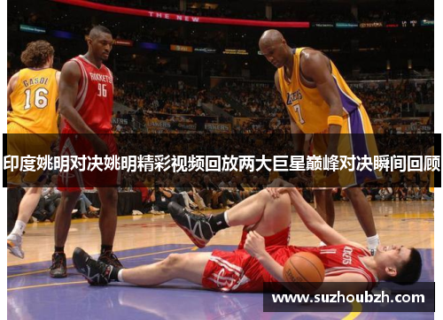 印度姚明对决姚明精彩视频回放两大巨星巅峰对决瞬间回顾