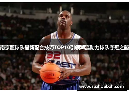 南京篮球队最新配合技巧TOP10引领潮流助力球队夺冠之路