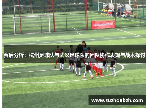 赛后分析：杭州足球队与武汉足球队的团队协作表现与战术探讨