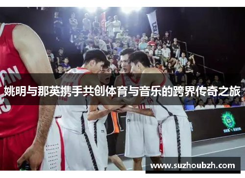 姚明与那英携手共创体育与音乐的跨界传奇之旅