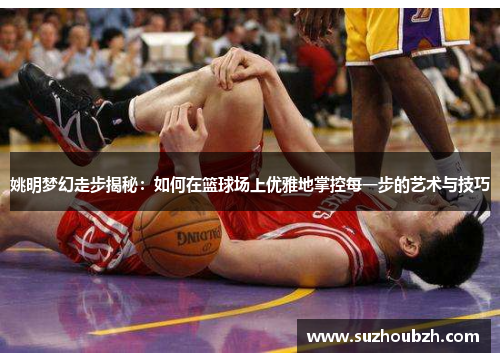 姚明梦幻走步揭秘：如何在篮球场上优雅地掌控每一步的艺术与技巧