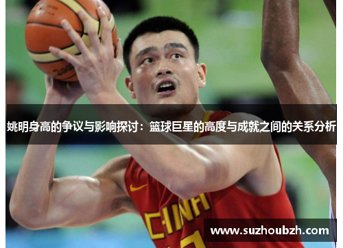 姚明身高的争议与影响探讨：篮球巨星的高度与成就之间的关系分析