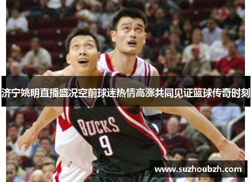 济宁姚明直播盛况空前球迷热情高涨共同见证篮球传奇时刻