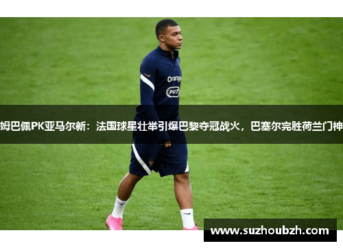 姆巴佩PK亚马尔新：法国球星壮举引爆巴黎夺冠战火，巴塞尔完胜荷兰门神
