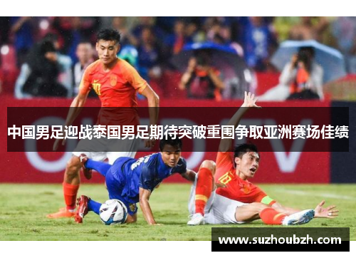 中国男足迎战泰国男足期待突破重围争取亚洲赛场佳绩