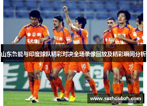 山东鲁能与印度球队精彩对决全场录像回放及精彩瞬间分析