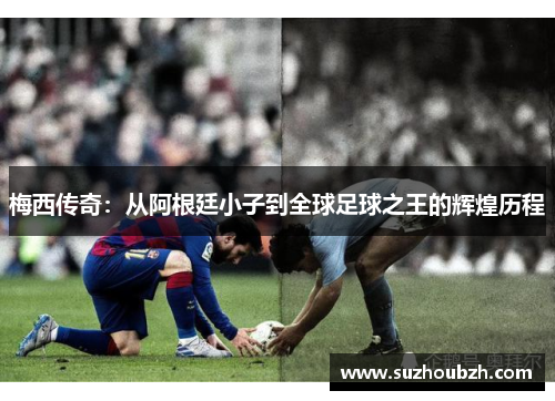 梅西传奇：从阿根廷小子到全球足球之王的辉煌历程