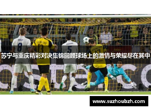 苏宁与重庆精彩对决集锦回顾球场上的激情与荣耀尽在其中
